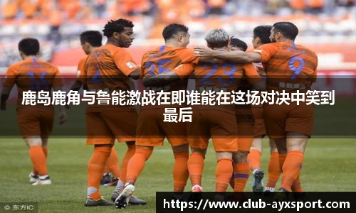鹿岛鹿角与鲁能激战在即谁能在这场对决中笑到最后