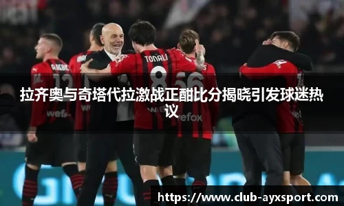 拉齐奥与奇塔代拉激战正酣比分揭晓引发球迷热议